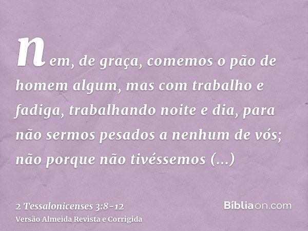 nem, de graça, comemos o pão de homem algum, mas com trabalho e fadiga, trabalhando noite e dia, para não sermos pesados a nenhum de vós;não porque não tivéssem