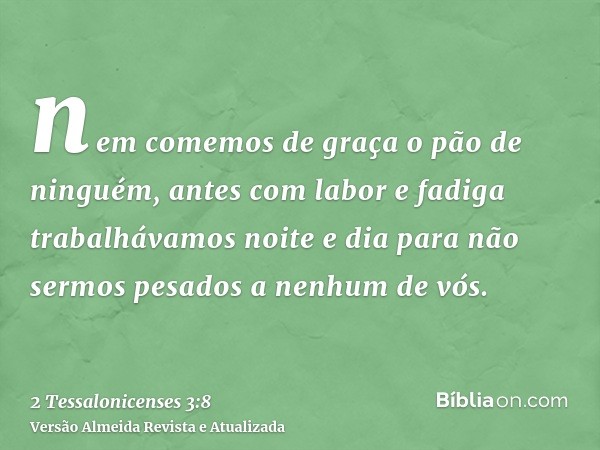 nem comemos de graça o pão de ninguém, antes com labor e fadiga trabalhávamos noite e dia para não sermos pesados a nenhum de vós.