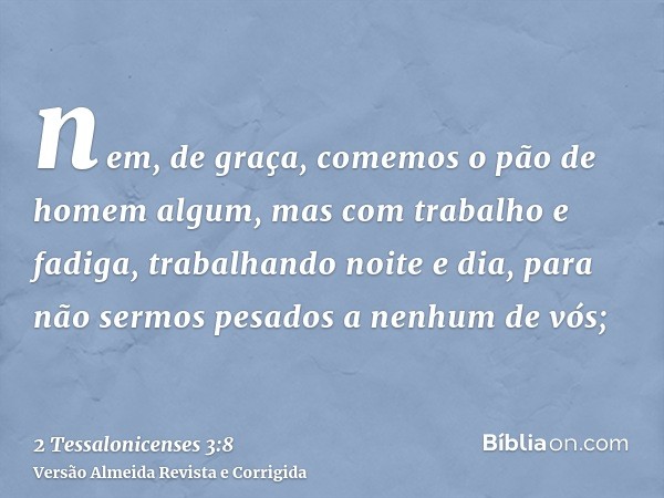 nem, de graça, comemos o pão de homem algum, mas com trabalho e fadiga, trabalhando noite e dia, para não sermos pesados a nenhum de vós;
