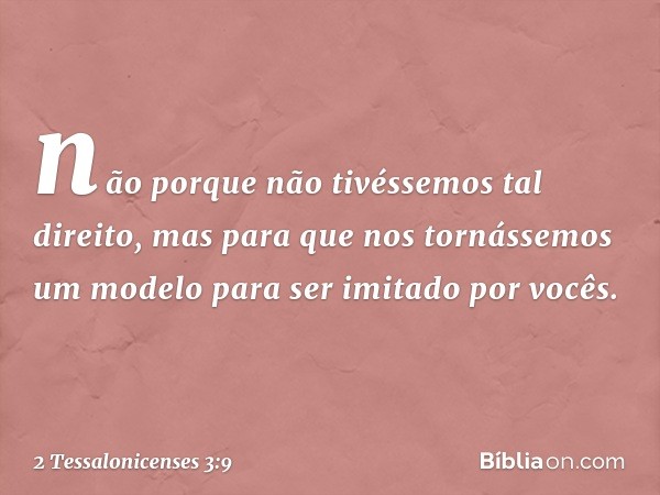 não porque não tivéssemos tal direito, mas para que nos tornássemos um modelo para ser imitado por vocês. -- 2 Tessalonicenses 3:9