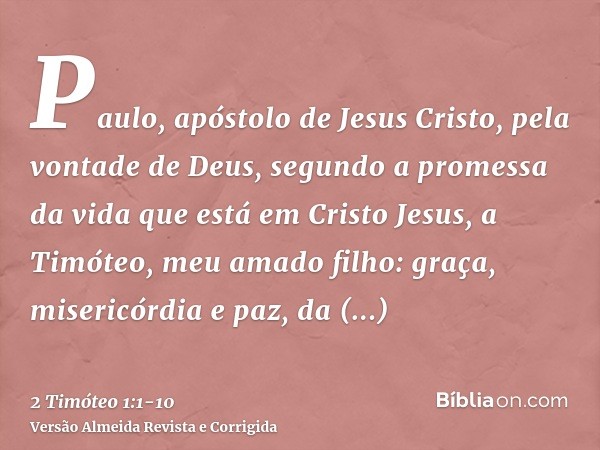 Paulo, apóstolo de Jesus Cristo, pela vontade de Deus, segundo a promessa da vida que está em Cristo Jesus,a Timóteo, meu amado filho: graça, misericórdia e paz