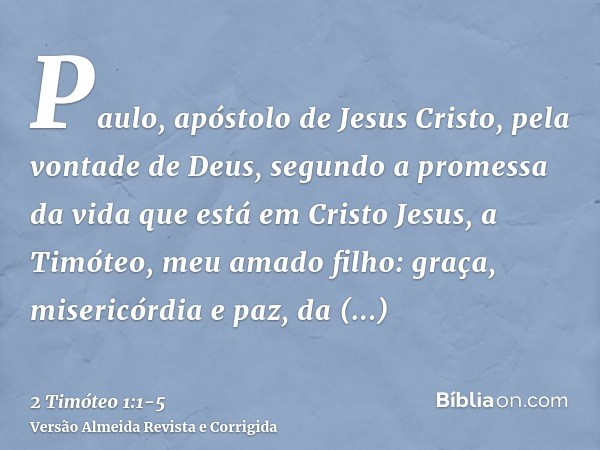 Paulo, apóstolo de Jesus Cristo, pela vontade de Deus, segundo a promessa da vida que está em Cristo Jesus,a Timóteo, meu amado filho: graça, misericórdia e paz