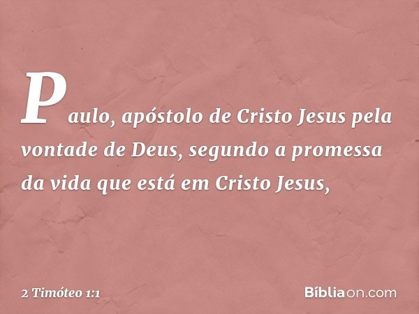 Paulo, apóstolo de Cristo Jesus pela vontade de Deus, segundo a promessa da vida que está em Cristo Jesus, -- 2 Timóteo 1:1