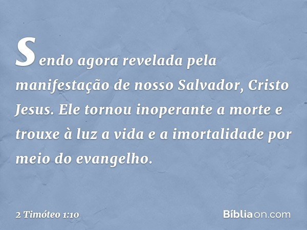 sendo agora revelada pela manifestação de nosso Salvador, Cristo Jesus. Ele tornou inoperante a morte e trouxe à luz a vida e a imortalidade por meio do evangel