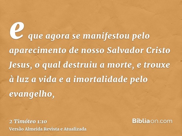 e que agora se manifestou pelo aparecimento de nosso Salvador Cristo Jesus, o qual destruiu a morte, e trouxe à luz a vida e a imortalidade pelo evangelho,