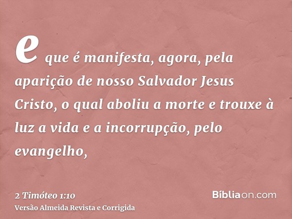 e que é manifesta, agora, pela aparição de nosso Salvador Jesus Cristo, o qual aboliu a morte e trouxe à luz a vida e a incorrupção, pelo evangelho,