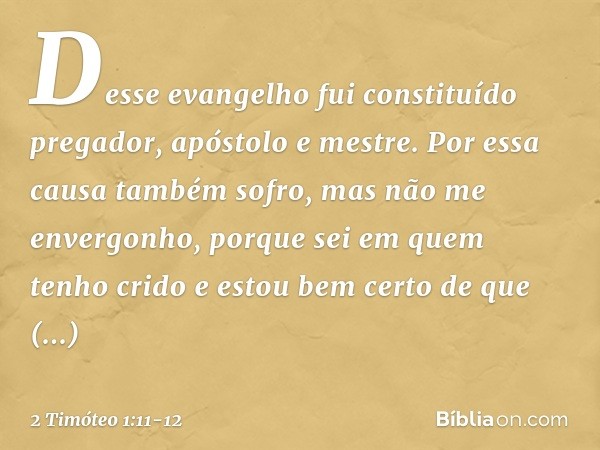 Desse evangelho fui constituído pregador, apóstolo e mestre. Por essa causa também sofro, mas não me envergonho, porque sei em quem tenho crido e estou bem cert