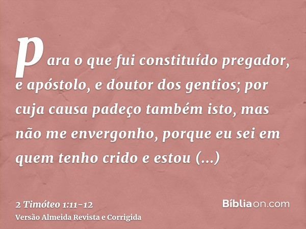 para o que fui constituído pregador, e apóstolo, e doutor dos gentios;por cuja causa padeço também isto, mas não me envergonho, porque eu sei em quem tenho crid