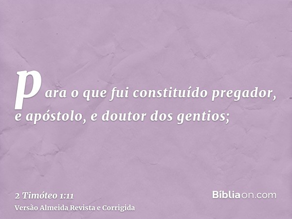 para o que fui constituído pregador, e apóstolo, e doutor dos gentios;