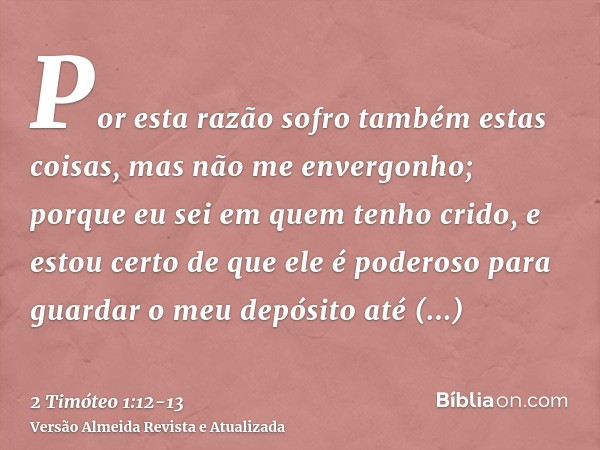 Por esta razão sofro também estas coisas, mas não me envergonho; porque eu sei em quem tenho crido, e estou certo de que ele é poderoso para guardar o meu depós