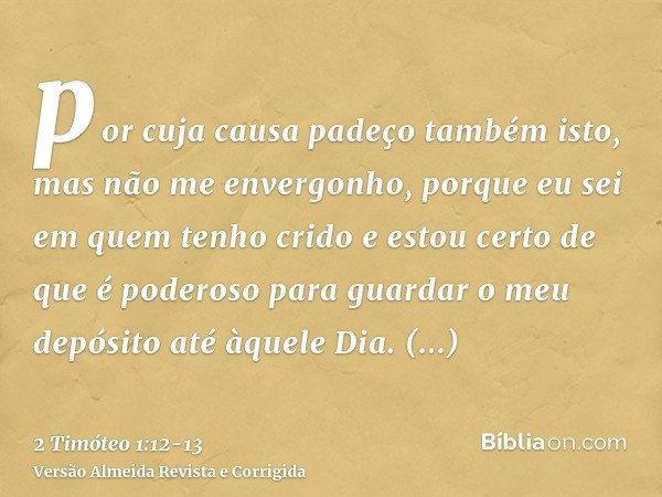 por cuja causa padeço também isto, mas não me envergonho, porque eu sei em quem tenho crido e estou certo de que é poderoso para guardar o meu depósito até àque