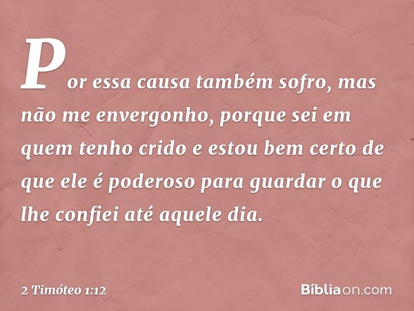 Por essa causa também sofro, mas não me envergonho, porque sei em quem tenho crido e estou bem certo de que ele é poderoso para guardar o que lhe confiei até aq