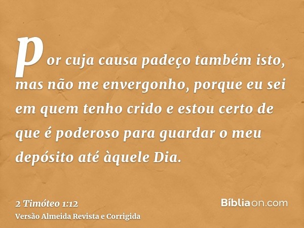por cuja causa padeço também isto, mas não me envergonho, porque eu sei em quem tenho crido e estou certo de que é poderoso para guardar o meu depósito até àque