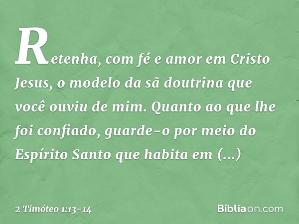 Retenha, com fé e amor em Cristo Jesus, o modelo da sã doutrina que você ouviu de mim. Quanto ao que lhe foi confiado, guarde-o por meio do Espírito Santo que h