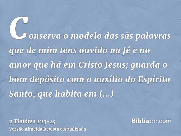 Conserva o modelo das sãs palavras que de mim tens ouvido na fé e no amor que há em Cristo Jesus;guarda o bom depósito com o auxílio do Espírito Santo, que habi