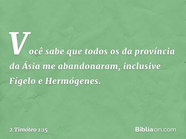 Você sabe que todos os da província da Ásia me abandonaram, inclusive Fígelo e Hermógenes. -- 2 Timóteo 1:15