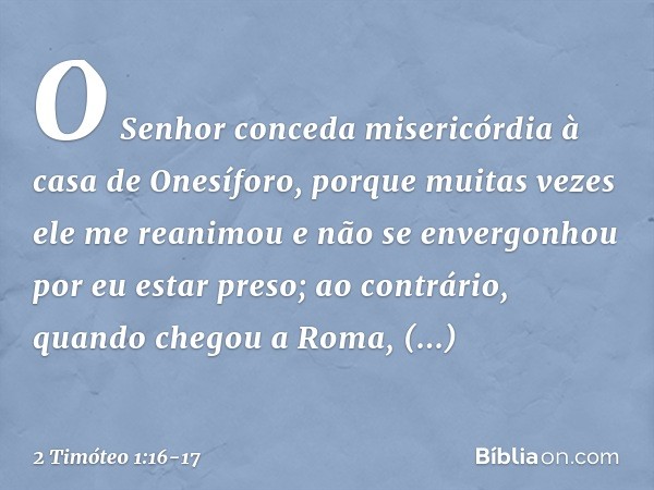 O Senhor conceda misericórdia à casa de Onesíforo, porque muitas vezes ele me reanimou e não se envergonhou por eu estar preso; ao contrário, quando chegou a Ro