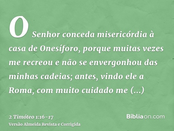 O Senhor conceda misericórdia à casa de Onesíforo, porque muitas vezes me recreou e não se envergonhou das minhas cadeias;antes, vindo ele a Roma, com muito cui