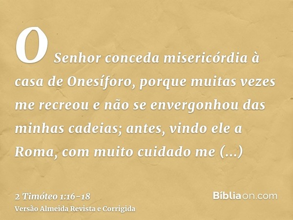 O Senhor conceda misericórdia à casa de Onesíforo, porque muitas vezes me recreou e não se envergonhou das minhas cadeias;antes, vindo ele a Roma, com muito cui