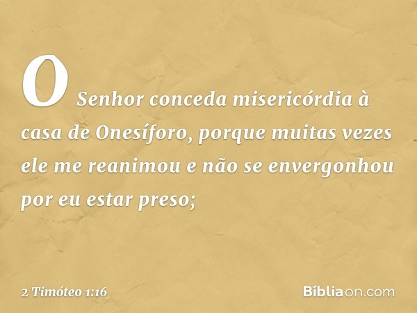 O Senhor conceda misericórdia à casa de Onesíforo, porque muitas vezes ele me reanimou e não se envergonhou por eu estar preso; -- 2 Timóteo 1:16