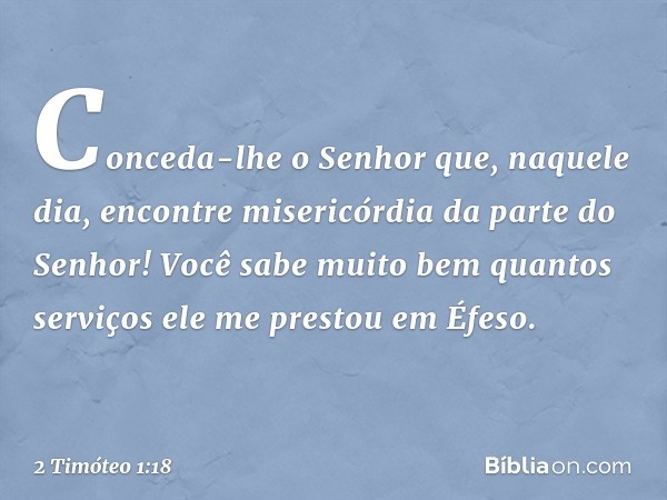 Conceda-lhe o Senhor que, naquele dia, encontre misericórdia da parte do Senhor! Você sabe muito bem quantos serviços ele me prestou em Éfeso. -- 2 Timóteo 1:18