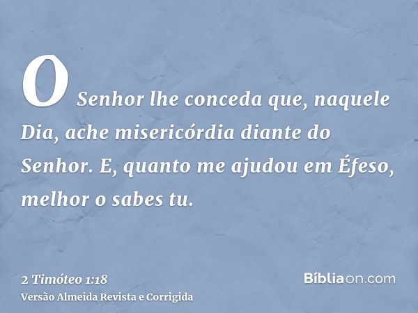 O Senhor lhe conceda que, naquele Dia, ache misericórdia diante do Senhor. E, quanto me ajudou em Éfeso, melhor o sabes tu.