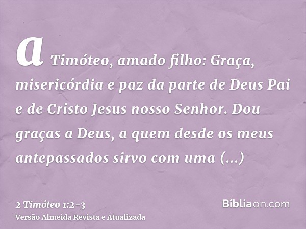 a Timóteo, amado filho: Graça, misericórdia e paz da parte de Deus Pai e de Cristo Jesus nosso Senhor.Dou graças a Deus, a quem desde os meus antepassados sirvo