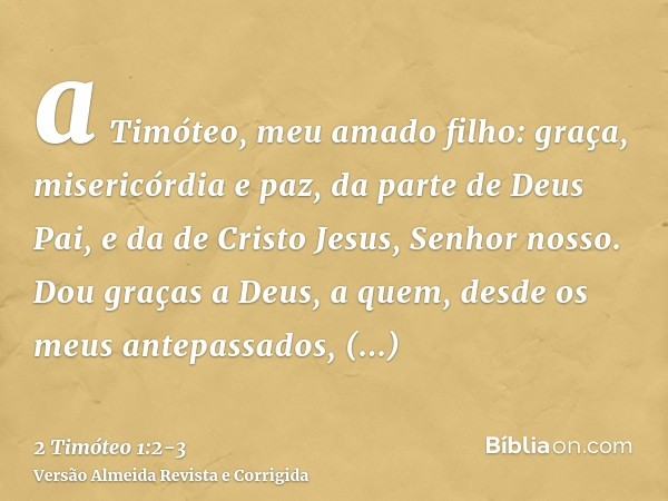 a Timóteo, meu amado filho: graça, misericórdia e paz, da parte de Deus Pai, e da de Cristo Jesus, Senhor nosso.Dou graças a Deus, a quem, desde os meus antepas