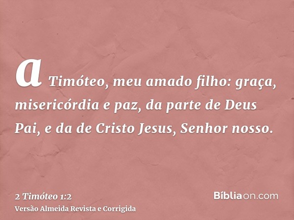 a Timóteo, meu amado filho: graça, misericórdia e paz, da parte de Deus Pai, e da de Cristo Jesus, Senhor nosso.