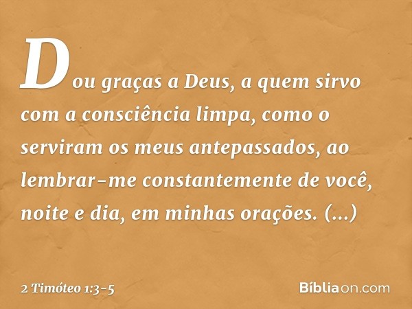 Dou graças a Deus, a quem sirvo com a consciência limpa, como o serviram os meus antepassados, ao lembrar-me constantemente de você, noite e dia, em minhas oraç