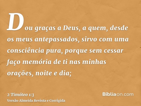 Dou graças a Deus, a quem, desde os meus antepassados, sirvo com uma consciência pura, porque sem cessar faço memória de ti nas minhas orações, noite e dia;