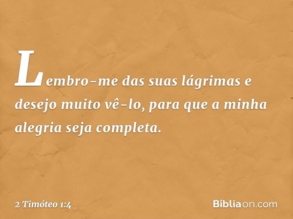 Lembro-me das suas lágrimas e desejo muito vê-lo, para que a minha alegria seja completa. -- 2 Timóteo 1:4