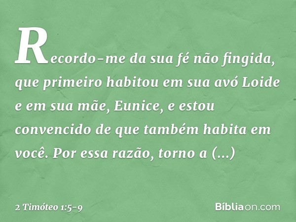 Recordo-me da sua fé não fingida, que primeiro habitou em sua avó Loide e em sua mãe, Eunice, e estou convencido de que também habita em você. Por essa razão, t