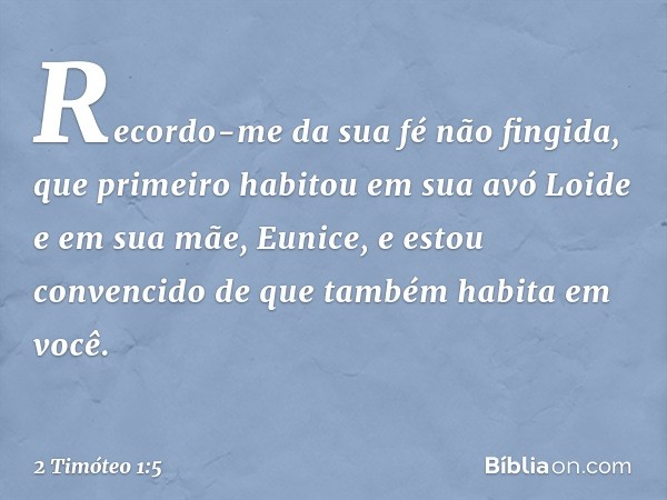 Recordo-me da sua fé não fingida, que primeiro habitou em sua avó Loide e em sua mãe, Eunice, e estou convencido de que também habita em você. -- 2 Timóteo 1:5