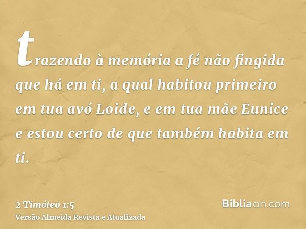 trazendo à memória a fé não fingida que há em ti, a qual habitou primeiro em tua avó Loide, e em tua mãe Eunice e estou certo de que também habita em ti.