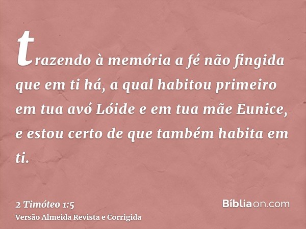trazendo à memória a fé não fingida que em ti há, a qual habitou primeiro em tua avó Lóide e em tua mãe Eunice, e estou certo de que também habita em ti.