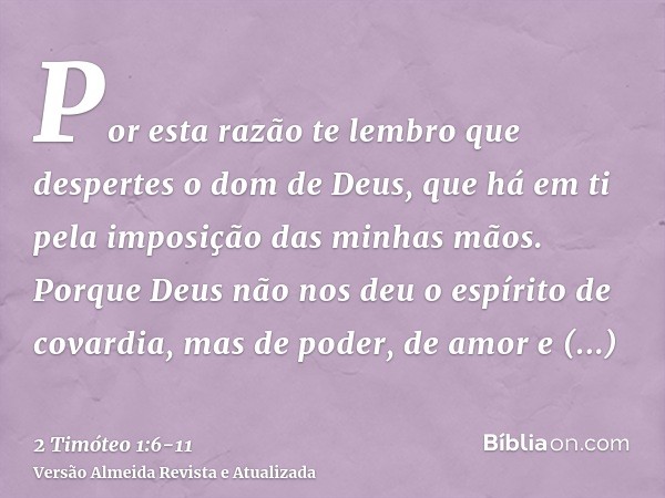 Por esta razão te lembro que despertes o dom de Deus, que há em ti pela imposição das minhas mãos.Porque Deus não nos deu o espírito de covardia, mas de poder, 