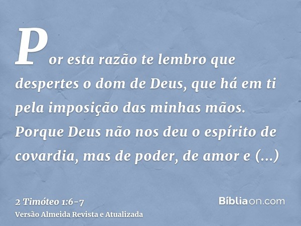 Por esta razão te lembro que despertes o dom de Deus, que há em ti pela imposição das minhas mãos.Porque Deus não nos deu o espírito de covardia, mas de poder, 