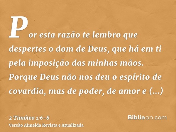 Por esta razão te lembro que despertes o dom de Deus, que há em ti pela imposição das minhas mãos.Porque Deus não nos deu o espírito de covardia, mas de poder, 