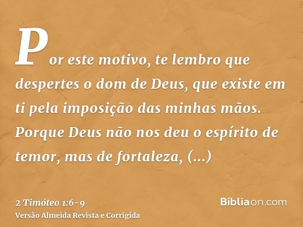 Por este motivo, te lembro que despertes o dom de Deus, que existe em ti pela imposição das minhas mãos.Porque Deus não nos deu o espírito de temor, mas de fort