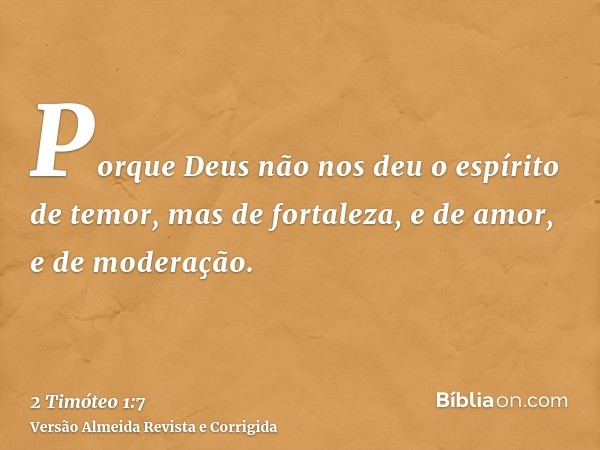 Porque Deus não nos deu o espírito de temor, mas de fortaleza, e de amor, e de moderação.