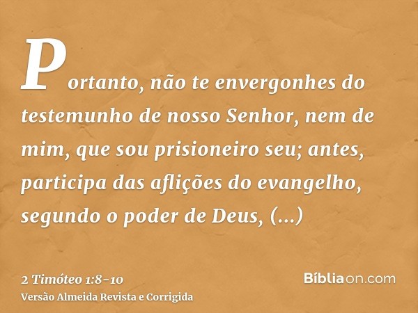 Portanto, não te envergonhes do testemunho de nosso Senhor, nem de mim, que sou prisioneiro seu; antes, participa das aflições do evangelho, segundo o poder de 