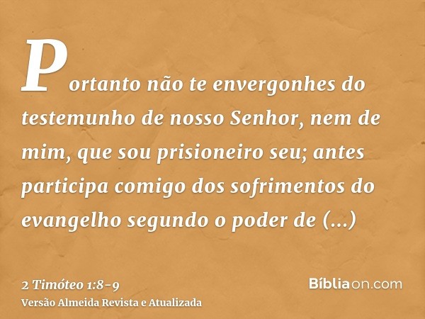 Portanto não te envergonhes do testemunho de nosso Senhor, nem de mim, que sou prisioneiro seu; antes participa comigo dos sofrimentos do evangelho segundo o po