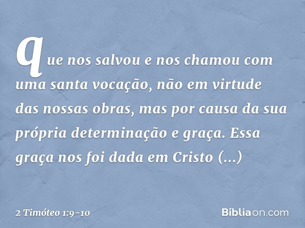 que nos salvou e nos chamou com uma santa vocação, não em virtude das nossas obras, mas por causa da sua própria determinação e graça. Essa graça nos foi dada e