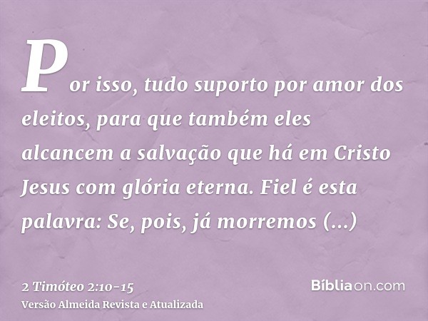 Por isso, tudo suporto por amor dos eleitos, para que também eles alcancem a salvação que há em Cristo Jesus com glória eterna.Fiel é esta palavra: Se, pois, já