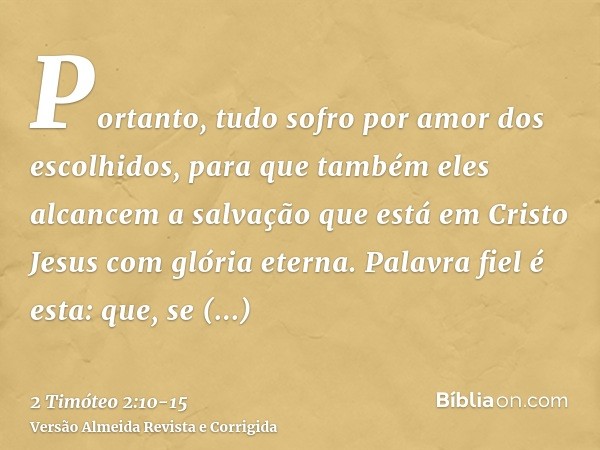 Portanto, tudo sofro por amor dos escolhidos, para que também eles alcancem a salvação que está em Cristo Jesus com glória eterna.Palavra fiel é esta: que, se m