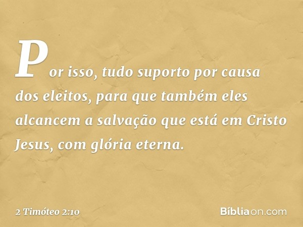 Por isso, tudo suporto por causa dos eleitos, para que também eles alcancem a salvação que está em Cristo Jesus, com glória eterna. -- 2 Timóteo 2:10