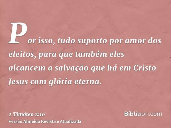 Por isso, tudo suporto por amor dos eleitos, para que também eles alcancem a salvação que há em Cristo Jesus com glória eterna.