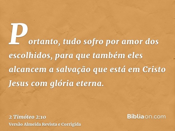 Portanto, tudo sofro por amor dos escolhidos, para que também eles alcancem a salvação que está em Cristo Jesus com glória eterna.