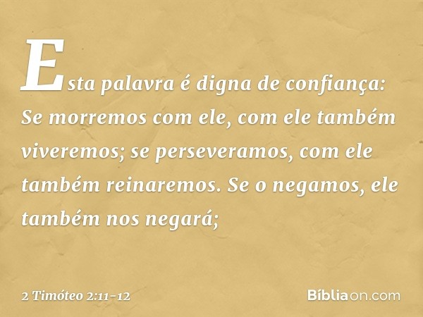 Esta palavra é digna de confiança:
Se morremos com ele,
com ele também viveremos; se perseveramos,
com ele também reinaremos.
Se o negamos,
ele também nos negar